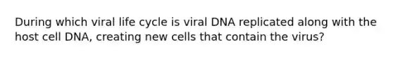 During which viral life cycle is viral DNA replicated along with the host cell DNA, creating new cells that contain the virus?