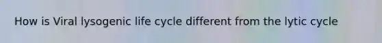 How is Viral lysogenic life cycle different from the lytic cycle