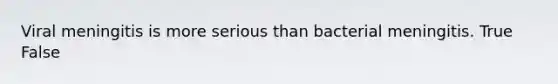 Viral meningitis is more serious than bacterial meningitis. True False