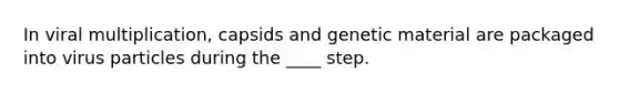 In viral multiplication, capsids and genetic material are packaged into virus particles during the ____ step.