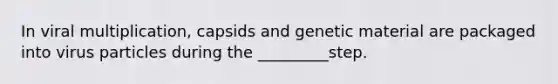 In viral multiplication, capsids and genetic material are packaged into virus particles during the _________step.