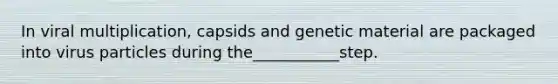 In viral multiplication, capsids and genetic material are packaged into virus particles during the___________step.