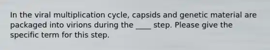 In the viral multiplication cycle, capsids and genetic material are packaged into virions during the ____ step. Please give the specific term for this step.