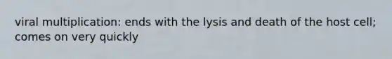 viral multiplication: ends with the lysis and death of the host cell; comes on very quickly