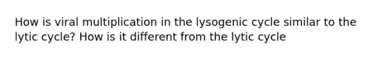 How is viral multiplication in the lysogenic cycle similar to the lytic cycle? How is it different from the lytic cycle