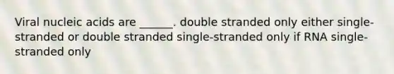 Viral nucleic acids are ______. double stranded only either single-stranded or double stranded single-stranded only if RNA single-stranded only