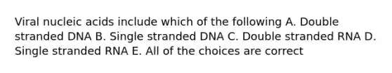 Viral nucleic acids include which of the following A. Double stranded DNA B. Single stranded DNA C. Double stranded RNA D. Single stranded RNA E. All of the choices are correct