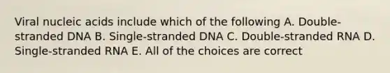 Viral nucleic acids include which of the following A. Double-stranded DNA B. Single-stranded DNA C. Double-stranded RNA D. Single-stranded RNA E. All of the choices are correct