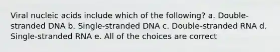 Viral nucleic acids include which of the following? a. Double-stranded DNA b. Single-stranded DNA c. Double-stranded RNA d. Single-stranded RNA e. All of the choices are correct