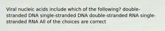 Viral nucleic acids include which of the following? double-stranded DNA single-stranded DNA double-stranded RNA single-stranded RNA All of the choices are correct