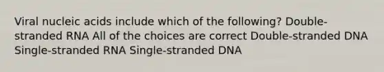 Viral nucleic acids include which of the following? Double-stranded RNA All of the choices are correct Double-stranded DNA Single-stranded RNA Single-stranded DNA