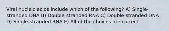 Viral nucleic acids include which of the following? A) Single-stranded DNA B) Double-stranded RNA C) Double-stranded DNA D) Single-stranded RNA E) All of the choices are correct