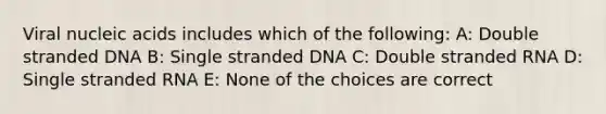 Viral nucleic acids includes which of the following: A: Double stranded DNA B: Single stranded DNA C: Double stranded RNA D: Single stranded RNA E: None of the choices are correct