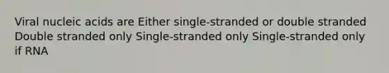 Viral nucleic acids are Either single-stranded or double stranded Double stranded only Single-stranded only Single-stranded only if RNA