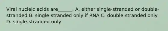 Viral nucleic acids are______. A. either single-stranded or double-stranded B. single-stranded only if RNA C. double-stranded only D. single-stranded only