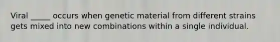 Viral _____ occurs when genetic material from different strains gets mixed into new combinations within a single individual.