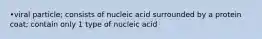 •viral particle; consists of nucleic acid surrounded by a protein coat; contain only 1 type of nucleic acid