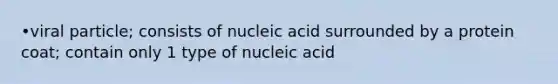 •viral particle; consists of nucleic acid surrounded by a protein coat; contain only 1 type of nucleic acid