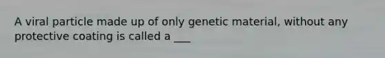 A viral particle made up of only genetic material, without any protective coating is called a ___