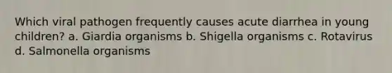 Which viral pathogen frequently causes acute diarrhea in young children? a. Giardia organisms b. Shigella organisms c. Rotavirus d. Salmonella organisms