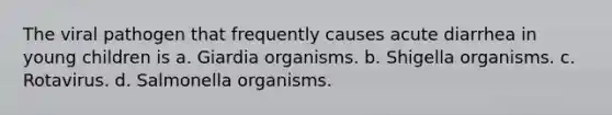 The viral pathogen that frequently causes acute diarrhea in young children is a. Giardia organisms. b. Shigella organisms. c. Rotavirus. d. Salmonella organisms.