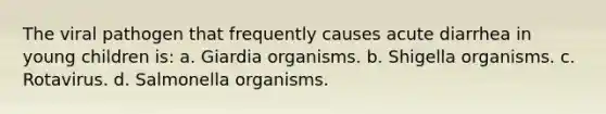 The viral pathogen that frequently causes acute diarrhea in young children is: a. Giardia organisms. b. Shigella organisms. c. Rotavirus. d. Salmonella organisms.