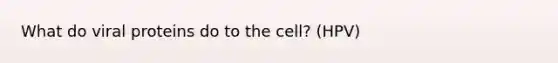 What do viral proteins do to the cell? (HPV)