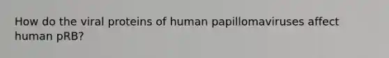 How do the viral proteins of human papillomaviruses affect human pRB?