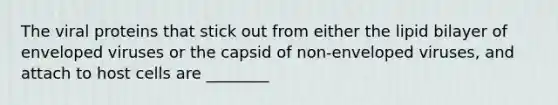 The viral proteins that stick out from either the lipid bilayer of enveloped viruses or the capsid of non-enveloped viruses, and attach to host cells are ________