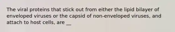 The viral proteins that stick out from either the lipid bilayer of enveloped viruses or the capsid of non-enveloped viruses, and attach to host cells, are __