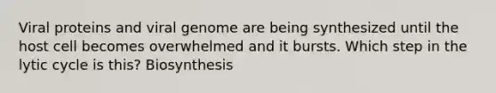 Viral proteins and viral genome are being synthesized until the host cell becomes overwhelmed and it bursts. Which step in the lytic cycle is this? Biosynthesis