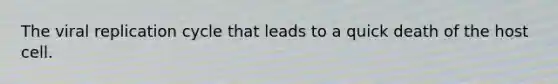 The viral replication cycle that leads to a quick death of the host cell.