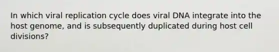 In which viral replication cycle does viral DNA integrate into the host genome, and is subsequently duplicated during host <a href='https://www.questionai.com/knowledge/kjHVAH8Me4-cell-division' class='anchor-knowledge'>cell division</a>s?