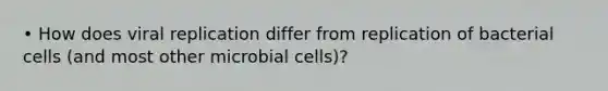 • How does viral replication differ from replication of bacterial cells (and most other microbial cells)?