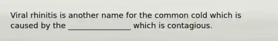 Viral rhinitis is another name for the common cold which is caused by the ________________ which is contagious.