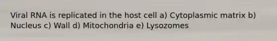 Viral RNA is replicated in the host cell a) Cytoplasmic matrix b) Nucleus c) Wall d) Mitochondria e) Lysozomes