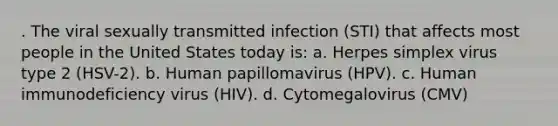 . The viral sexually transmitted infection (STI) that affects most people in the United States today is: a. Herpes simplex virus type 2 (HSV-2). b. Human papillomavirus (HPV). c. Human immunodeficiency virus (HIV). d. Cytomegalovirus (CMV)