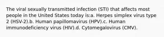 The viral sexually transmitted infection (STI) that affects most people in the United States today is:a. Herpes simplex virus type 2 (HSV-2).b. Human papillomavirus (HPV).c. Human immunodeficiency virus (HIV).d. Cytomegalovirus (CMV).