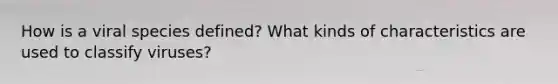 How is a viral species defined? What kinds of characteristics are used to classify viruses?