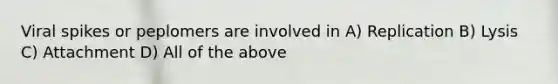 Viral spikes or peplomers are involved in A) Replication B) Lysis C) Attachment D) All of the above