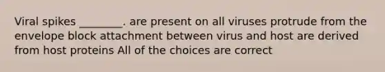 Viral spikes ________. are present on all viruses protrude from the envelope block attachment between virus and host are derived from host proteins All of the choices are correct