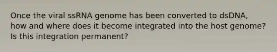 Once the viral ssRNA genome has been converted to dsDNA, how and where does it become integrated into the host genome? Is this integration permanent?