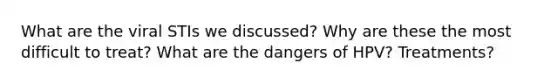 What are the viral STIs we discussed? Why are these the most difficult to treat? What are the dangers of HPV? Treatments?