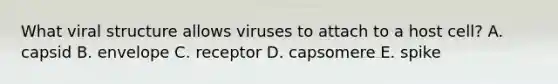 What viral structure allows viruses to attach to a host cell? A. capsid B. envelope C. receptor D. capsomere E. spike