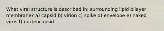 What viral structure is described in: surrounding lipid bilayer membrane? a) capsid b) virion c) spike d) envelope e) naked virus f) nucleocapsid