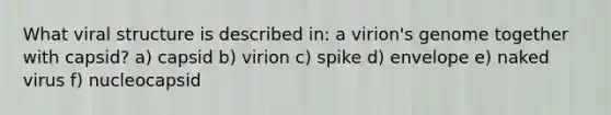 What viral structure is described in: a virion's genome together with capsid? a) capsid b) virion c) spike d) envelope e) naked virus f) nucleocapsid