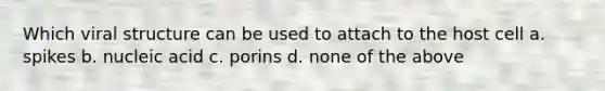Which viral structure can be used to attach to the host cell a. spikes b. nucleic acid c. porins d. none of the above