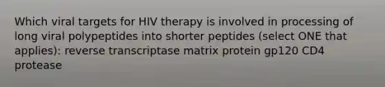 Which viral targets for HIV therapy is involved in processing of long viral polypeptides into shorter peptides (select ONE that applies): reverse transcriptase matrix protein gp120 CD4 protease