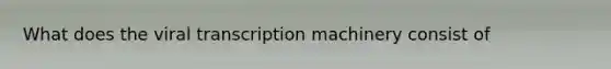 What does the viral transcription machinery consist of