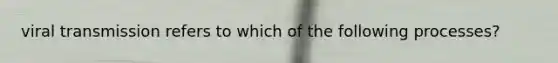 viral transmission refers to which of the following processes?